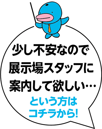 少し不安なので展示場スタッフに案内して欲しい…   という方はコチラから！